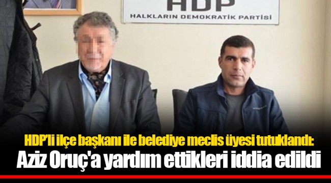 HDP’li ilçe başkanı ile belediye meclis üyesi tutuklandı: Aziz Oruç'a yardım ettikleri iddia edildi