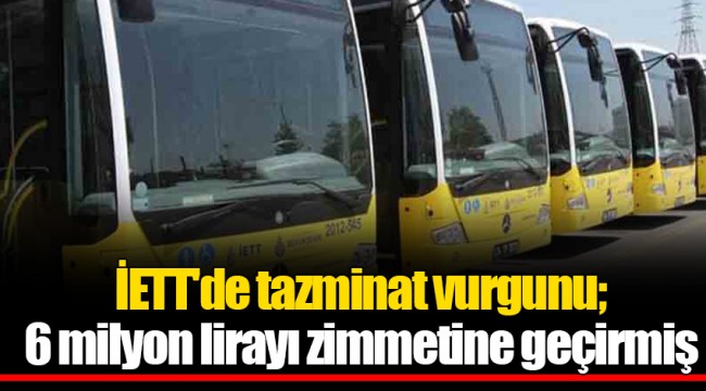 İETT'de tazminat vurgunu; 6 milyon lirayı zimmetine geçirmiş