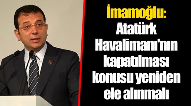 İmamoğlu: Atatürk Havalimanı'nın kapatılması konusu yeniden ele alınmalı