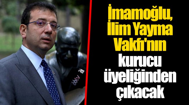 İmamoğlu, İlim Yayma Vakfı'nın kurucu üyeliğinden çıkacak