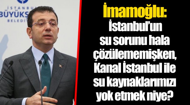 İmamoğlu: İstanbul’un su sorunu hala çözülememişken, Kanal İstanbul ile su kaynaklarımızı yok etmek niye?
