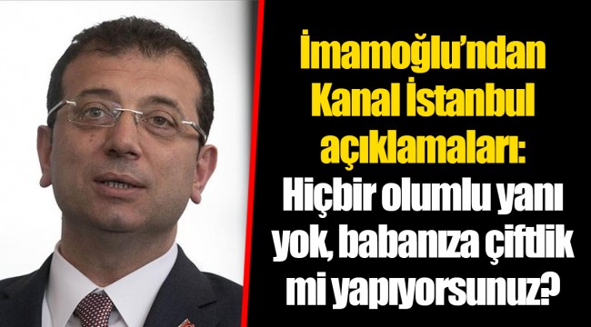 İmamoğlu’ndan Kanal İstanbul açıklamaları: Hiçbir olumlu yanı yok, babanıza çiftlik mi yapıyorsunuz?