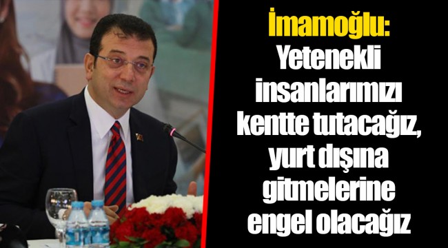 İmamoğlu: Yetenekli insanlarımızı kentte tutacağız, yurt dışına gitmelerine engel olacağız