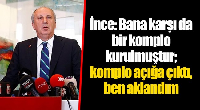İnce: Bana karşı da bir komplo kurulmuştur; komplo açığa çıktı, ben aklandım