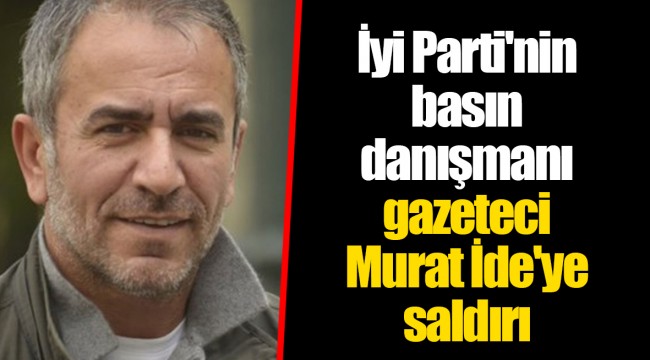 İyi Parti'nin basın danışmanı gazeteci Murat İde'ye saldırı