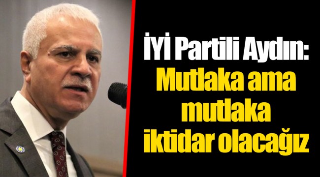 İYİ Partili Aydın: Mutlaka ama mutlaka iktidar olacağız