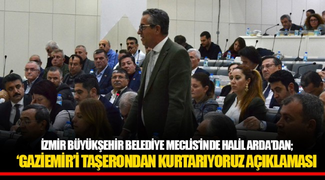 İZMİR BÜYÜKŞEHİR BELEDİYE MECLİS’İNDE HALİL ARDA’DAN; ‘GAZİEMİR’İ TAŞERONDAN KURTARIYORUZ AÇIKLAMASI