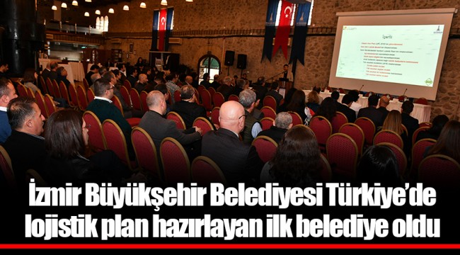 İzmir Büyükşehir Belediyesi Türkiye’de lojistik plan hazırlayan ilk belediye oldu