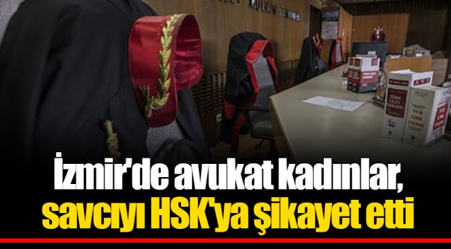 İzmir'de avukat kadınlar, savcıyı HSK'ya şikayet etti