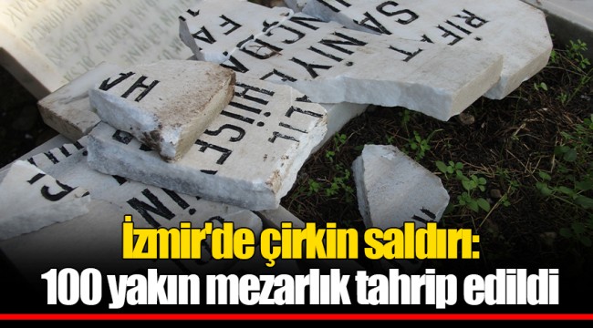 İzmir'de çirkin saldırı: 100 yakın mezarlık tahrip edildi