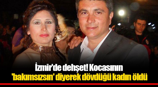 İzmir'de dehşet! Kocasının 'bakımsızsın' diyerek dövdüğü kadın öldü