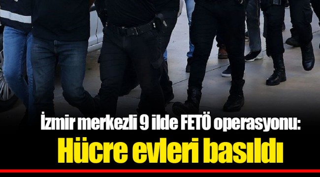 İzmir merkezli 9 ilde FETÖ operasyonu: Hücre evleri basıldı