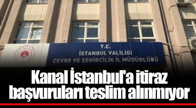 Kanal İstanbul'a itiraz başvuruları teslim alınmıyor