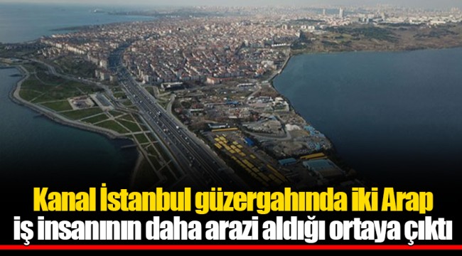 Kanal İstanbul güzergahında iki Arap iş insanının daha arazi aldığı ortaya çıktı