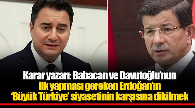 Karar yazarı: Babacan ve Davutoğlu’nun ilk yapması gereken Erdoğan’ın ‘Büyük Türkiye’ siyasetinin karşısına dikilmek