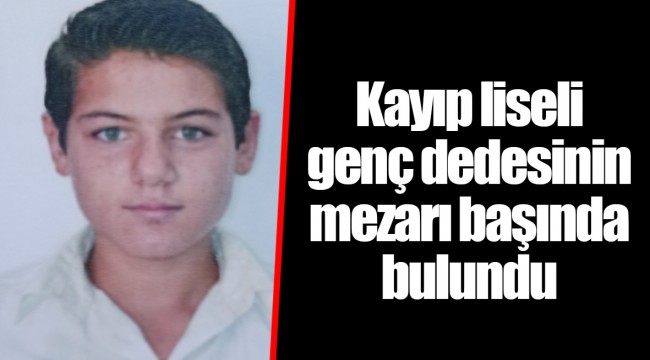 Kayıp liseli genç dedesinin mezarı başında bulundu