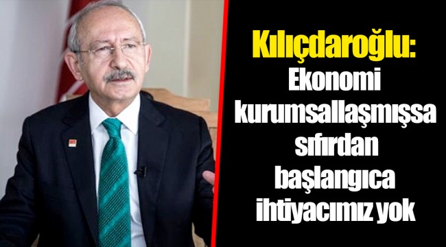 Kılıçdaroğlu: Ekonomi kurumsallaşmışsa sıfırdan başlangıca ihtiyacımız yok
