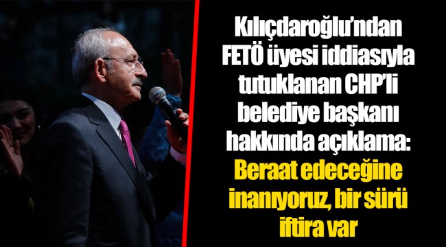Kılıçdaroğlu’ndan FETÖ üyesi iddiasıyla tutuklanan CHP’li belediye başkanı hakkında açıklama: Beraat edeceğine inanıyoruz, bir sürü iftira var