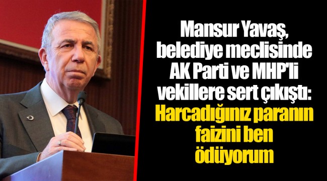 Mansur Yavaş, belediye meclisinde AK Parti ve MHP'li vekillere sert çıkıştı: Harcadığınız paranın faizini ben ödüyorum