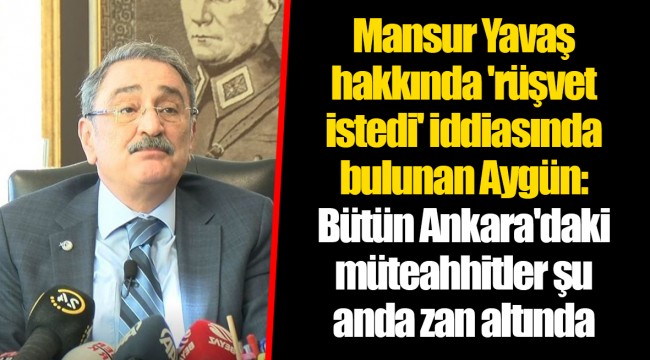 Mansur Yavaş hakkında 'rüşvet istedi' iddiasında bulunan Aygün: Bütün Ankara'daki müteahhitler şu anda zan altında