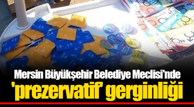 Mersin Büyükşehir Belediye Meclisi'nde 'prezervatif' gerginliği