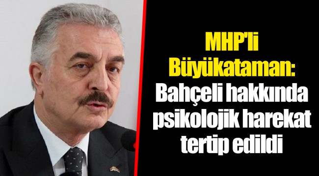 MHP'li Büyükataman: Bahçeli hakkında psikolojik harekat tertip edildi
