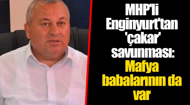 MHP'li Enginyurt'tan 'çakar' savunması: Mafya babalarının da var