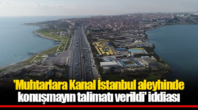 'Muhtarlara Kanal İstanbul aleyhinde konuşmayın talimatı verildi' iddiası