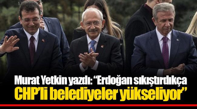 Murat Yetkin yazdı: "Erdoğan sıkıştırdıkça CHP'li belediyeler yükseliyor"