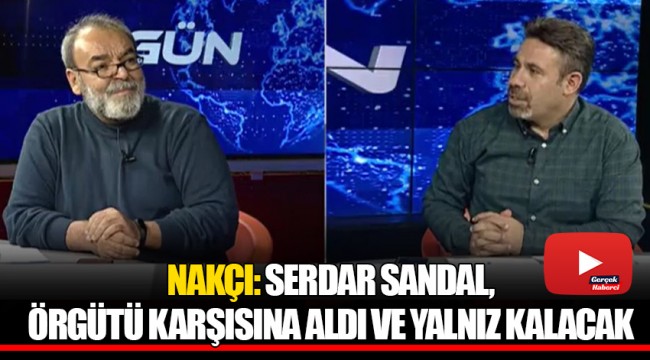 NAKÇI: SERDAR SANDAL, ÖRGÜTÜ KARŞISINA ALDI VE YALNIZ KALACAK