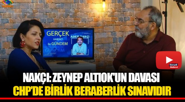 NAKÇI: ZEYNEP ALTIOK'UN DAVASI CHP’DE BİRLİK BERABERLİK SINAVIDIR