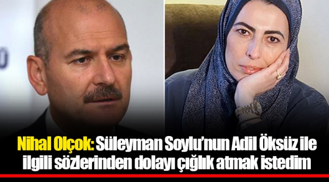 Nihal Olçok: Süleyman Soylu’nun Adil Öksüz ile ilgili sözlerinden dolayı çığlık atmak istedim