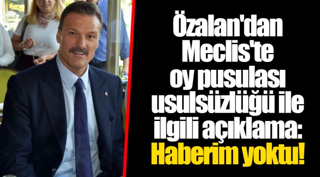 Özalan'dan Meclis'te oy pusulası usulsüzlüğü ile ilgili açıklama: Haberim yoktu!
