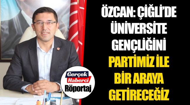ÖZCAN: ÇİĞLİ’DE ÜNİVERSİTE GENÇLİĞİNİ PARTİMİZ İLE BİR ARAYA GETİRECEĞİZ