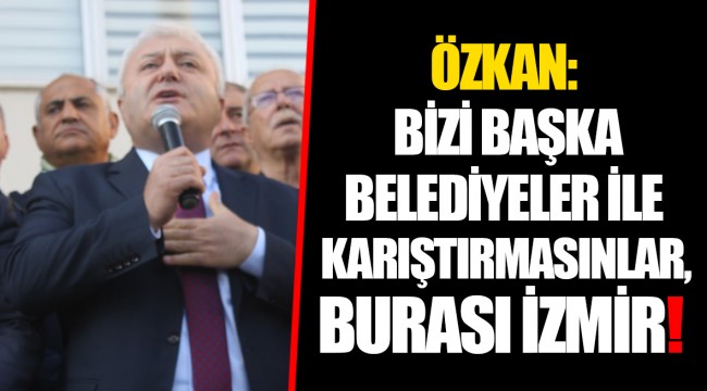 ÖZKAN: BİZİ BAŞKA BELEDİYELER İLE KARIŞTIRMASINLAR, BURASI İZMİR!