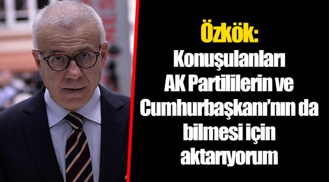 Özkök: Konuşulanları AK Partililerin ve Cumhurbaşkanı’nın da bilmesi için aktarıyorum
