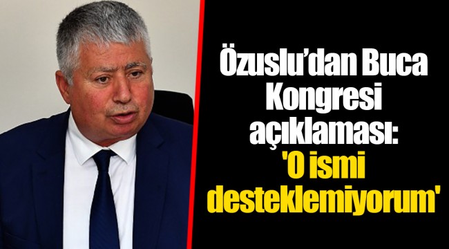 Özuslu’dan Buca Kongresi açıklaması: 'O ismi desteklemiyorum'