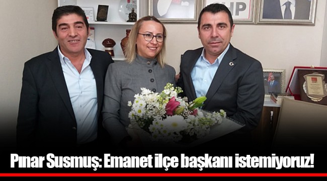 Pınar Susmuş: Emanet ilçe başkanı istemiyoruz!