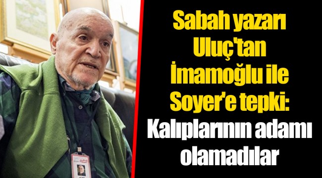 Sabah yazarı Uluç'tan İmamoğlu ile Soyer'e tepki: Kalıplarının adamı olamadılar