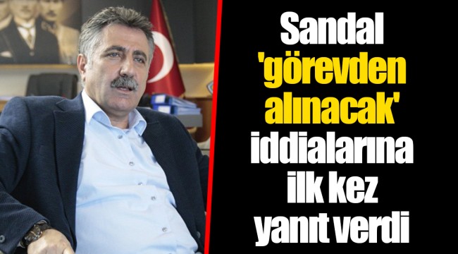 Sandal 'görevden alınacak' iddialarına ilk kez yanıt verdi