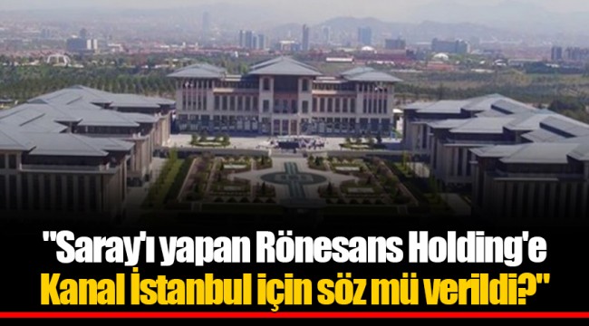 "Saray'ı yapan Rönesans Holding'e Kanal İstanbul için söz mü verildi?"