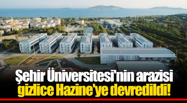 Şehir Üniversitesi'nin arazisi gizlice Hazine'ye devredildi!