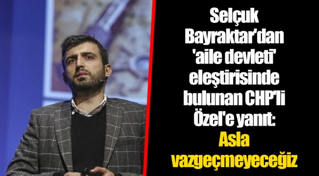Selçuk Bayraktar'dan 'aile devleti' eleştirisinde bulunan CHP'li Özel'e yanıt: Asla vazgeçmeyeceğiz