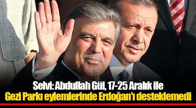 Selvi: Abdullah Gül, 17-25 Aralık ile Gezi Parkı eylemlerinde Erdoğan'ı desteklemedi