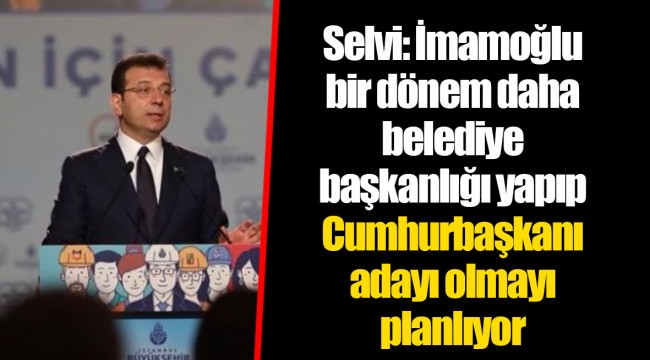 Selvi: İmamoğlu bir dönem daha belediye başkanlığı yapıp Cumhurbaşkanı adayı olmayı planlıyor