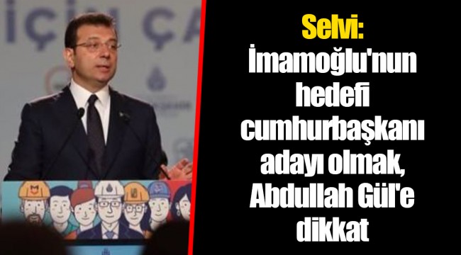 Selvi: İmamoğlu'nun hedefi cumhurbaşkanı adayı olmak, Abdullah Gül'e dikkat