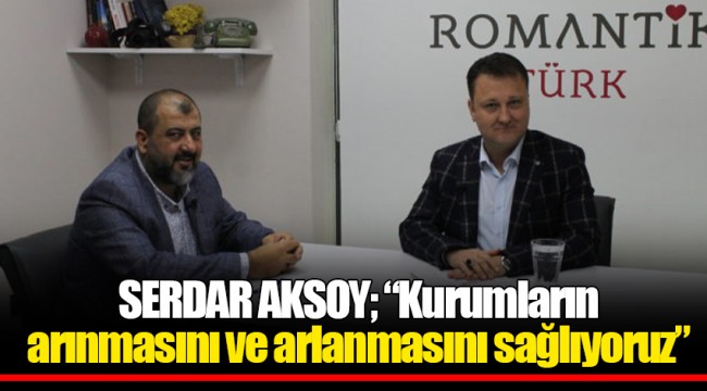 SERDAR AKSOY; “Kurumların arınmasını ve arlanmasını sağlıyoruz”