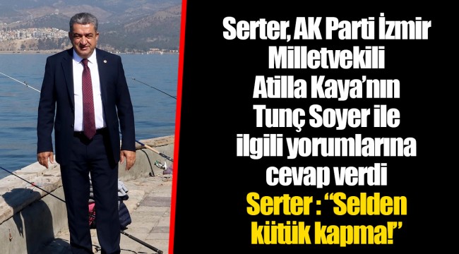 Serter, AK Parti İzmir Milletvekili Atilla Kaya’nın Tunç Soyer ile ilgili yorumlarına cevap verdi  Serter : “Selden kütük kapma!”