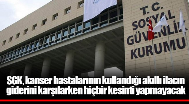 SGK, kanser hastalarının kullandığı akıllı ilacın giderini karşılarken hiçbir kesinti yapmayacak