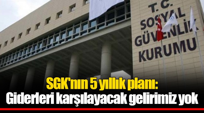 SGK'nın 5 yıllık planı: Giderleri karşılayacak gelirimiz yok